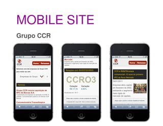 MOBILE SITE
Grupo CCR

Objetivos
• fornecer acesso fácil aos sites das empresas do Grupo (serviços);
• fornecer acesso à c...