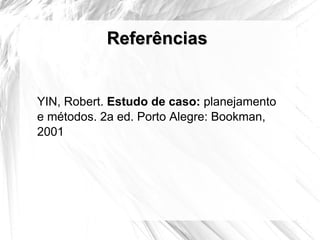 Referências YIN, Robert.  Estudo de caso:  planejamento e métodos. 2a ed. Porto Alegre: Bookman, 2001 