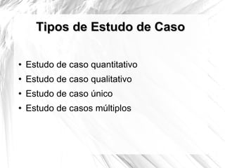 Tipos de Estudo de Caso Estudo de caso quantitativo Estudo de caso qualitativo Estudo de caso único Estudo de casos múltiplos 