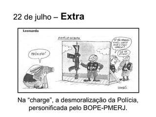 22 de julho –   Extra Na “charge”, a desmoralização da Polícia, personificada pelo BOPE-PMERJ. 