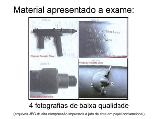 Material apresentado a exame: 4 fotografias de baixa qualidade (arquivos JPG de alta compress ão impressos a jato de tinta em papel convencional) 