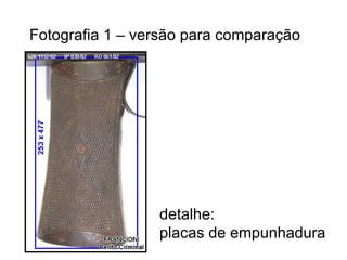 Fotografia 1 – versão para comparação detalhe: placas de empunhadura 