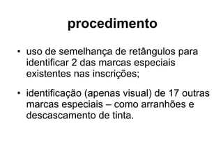 procedimento uso de semelhança de retângulos para identificar 2 das marcas especiais existentes nas inscrições; identificação (apenas visual) de 17 outras marcas especiais – como arranhões e descascamento de tinta. 