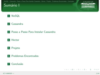 NoSQL Cassandra Passo a Passo Para Instalar Cassandra Hector Projeto Problemas Encontrados Conclus˜o
                                                                                                   a


Sum´rio I
   a

      1 NoSQL


      2 Cassandra


      3 Passo a Passo Para Instalar Cassandra


      4 Hector


      5 Projeto


      6 Problemas Encontrados


      7 Conclus˜o
               a


ICT–UNIFESP —                                                                                           2/43
 