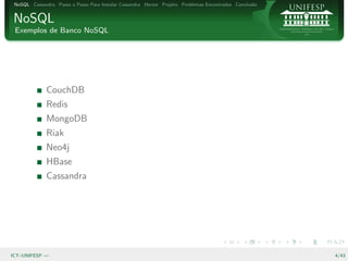 NoSQL Cassandra Passo a Passo Para Instalar Cassandra Hector Projeto Problemas Encontrados Conclus˜o
                                                                                                   a


NoSQL
 Exemplos de Banco NoSQL




              CouchDB
              Redis
              MongoDB
              Riak
              Neo4j
              HBase
              Cassandra




ICT–UNIFESP —                                                                                           4/43
 
