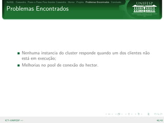 NoSQL Cassandra Passo a Passo Para Instalar Cassandra Hector Projeto Problemas Encontrados Conclus˜o
                                                                                                   a


Problemas Encontrados




              Nenhuma instancia do cluster responde quando um dos clientes n˜o
                                                                            a
              est´ em execu¸˜o;
                 a         ca
              Melhorias no pool de conex˜o do hector.
                                        a




ICT–UNIFESP —                                                                                           40/43
 