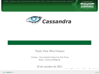 NoSQL Cassandra Passo a Passo Para Instalar Cassandra Hector Projeto Problemas Encontrados Conclus˜o
                                                                                                   a




                                              Paulo Vitor Mira Fonseca

                                        Unifesp - Universidade Federal de S˜o Paulo
                                                                           a
                                                   http://www.unifesp.br


                                                19 de outubro de 2011

ICT–UNIFESP —                                                                                           1/43
 