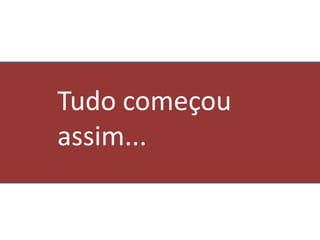 Tudo começou
assim...
 