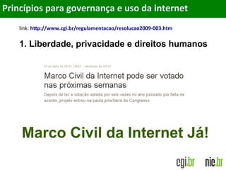 Objetivos
link: http://www.cgi.br/regulamentacao/resolucao2009-003.htm
1. Liberdade, privacidade e direitos humanos
Princípios para governança e uso da internet
Marco Civil da Internet Já!
 