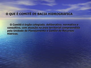 O QUE É COMITÊ DE BACIA HIDROGRÁFICA   O Comitê é órgão colegiado, deliberativo, normativo e consultivo, com atuação na área territorial compreendida pela Unidade de Planejamento e Gestão de Recursos Hídricos. 