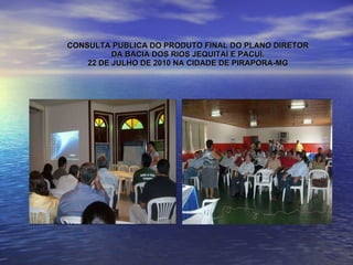   CONSULTA PUBLICA DO PRODUTO FINAL DO PLANO DIRETOR DA BACIA DOS RIOS JEQUITAÍ E PACUÍ. 22 DE JULHO DE 2010 NA CIDADE DE PIRAPORA-MG 