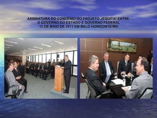 ASSINATURA DO CONVÊNIO DO PROJETO JEQUITAÍ ENTRE  O GOVERNO DO ESTADO E GOVERNO FEDERAL 12 DE MAIO DE 2011 EM BELO HORIZONTE/MG 