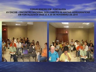 FÓRUM MINEIRO EM   FORTALEZA XV ENCOB – ENCONTRO NACIONAL DOS COMITÊS DE BACIAS HIDROGRÁFICAS EM FORTALEZA/CE DIAS 22 A 26 DE NOVEMBRO DE 2010 