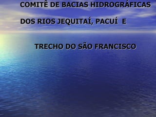 COMITÊ DE BACIAS HIDROGRÁFICAS  DOS RIOS JEQUITAÍ, PACUÍ  E  TRECHO DO SÃO FRANCISCO 