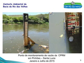 9
Contexto Ambiental da
Bacia da Rio das Velhas
Ponto de monitoramento de vazão da CPRM
em Pinhões – Santa Luzia
Janeiro e Julho de 2015
 