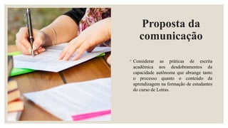 Proposta da
comunicação
◦ Considerar as práticas de escrita
acadêmica aos desdobramentos da
capacidade autônoma que abrange tanto
o processo quanto o conteúdo da
aprendizagem na formação de estudantes
do curso de Letras.
 