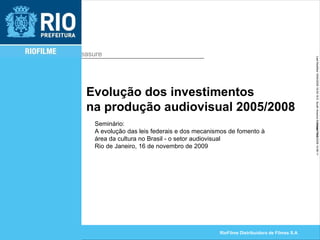 Evolução dos investimentos na produção audiovisual 2005/2008 Seminário: A evolução das leis federais e dos mecanismos de fomento à área da cultura no Brasil - o setor audiovisual Rio de Janeiro, 16 de novembro de 2009 
