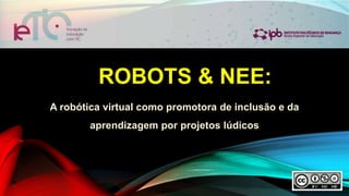 ROBOTS & NEE:
A robótica virtual como promotora de inclusão e da
aprendizagem por projetos lúdicos
 