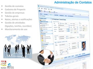 Administração de Contatos
   Gestão de contatos
   Cadastro de Propects
   Gestão de empresas
   Tabelas gerais
   Notas, alertas e notificações
   Gestão de atividades
    (ligações, tarefas, reuniões)
   Monitoramento de uso
 