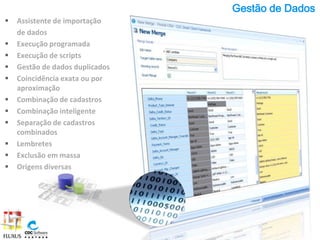 Gestão de Dados
   Assistente de importação
    de dados
   Execução programada
   Execução de scripts
   Gestão de dados duplicados
   Coincidência exata ou por
    aproximação
   Combinação de cadastros
   Combinação inteligente
   Separação de cadastros
    combinados
   Lembretes
   Exclusão em massa
   Origens diversas
 