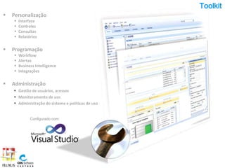 Toolkit
   Personalização
       Interface
       Controles
       Consultas
       Relatórios


   Programação
       Workflow
       Alertas
       Business Intelligence
       Integrações


   Administração
     Gestão de usuários, acessos
     Monitoramento de uso
     Administração do sistema e políticas de uso


              Configurado com:
 