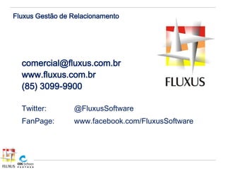 Fluxus Gestão de Relacionamento




  comercial@fluxus.com.br
  www.fluxus.com.br
  (85) 3099-9900

  Twitter:       @FluxusSoftware
  FanPage:       www.facebook.com/FluxusSoftware
 