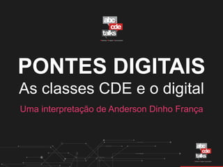 PONTES DIGITAIS
As classes CDE e o digital
Uma interpretação de Anderson Dinho França
 
