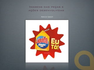 Imagens das peças e
ações desenvolvidas

      Adesivo Splash
 