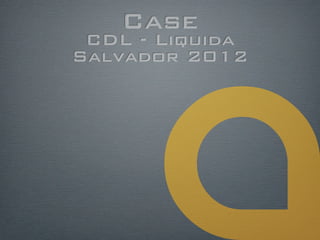 Case
 CDL - Liquida
Salvador 2012
 