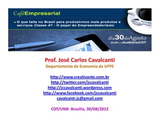 Prof. José Carlos Cavalcanti
 Departamento de Economia da UFPE

    http://www.creativante.com.br
    http://twitter.com/jccavalcanti
   http://jccavalcanti.wordpress.com
http://www.facebook.com/jccavalcanti
        cavalcanti.jc@gmail.com

   CDT/UNB- Brasília, 30/08/2012
 