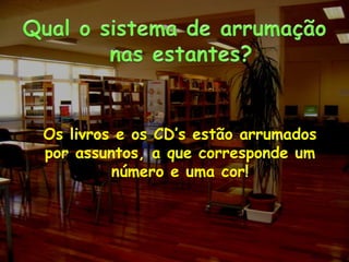 Qual o sistema de arrumação nas estantes?Os livros e os CD’s estão arrumados por assuntos, a que corresponde um número e uma cor! 