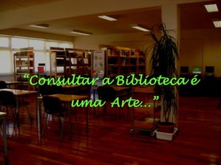 “Consultar a Biblioteca é uma  Arte…”