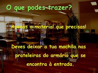 O que podes trazer?Apenas o material que precisas!Deves deixar a tua mochila nas prateleiras do armário que se encontra à entrada.