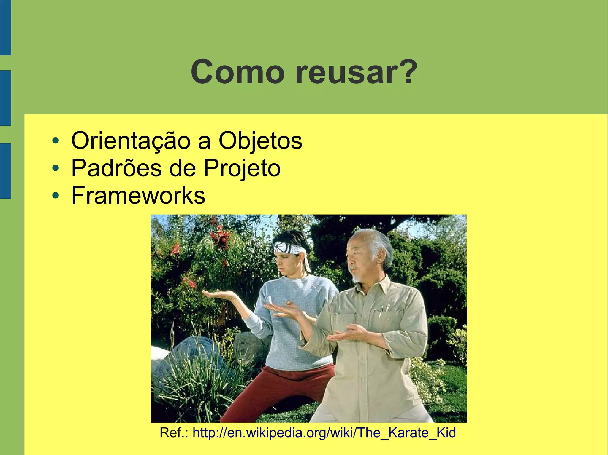 Como reusar?
● Orientação a Objetos
● Padrões de Projeto
● Frameworks
Ref.: http://en.wikipedia.org/wiki/The_Karate_Kid
 