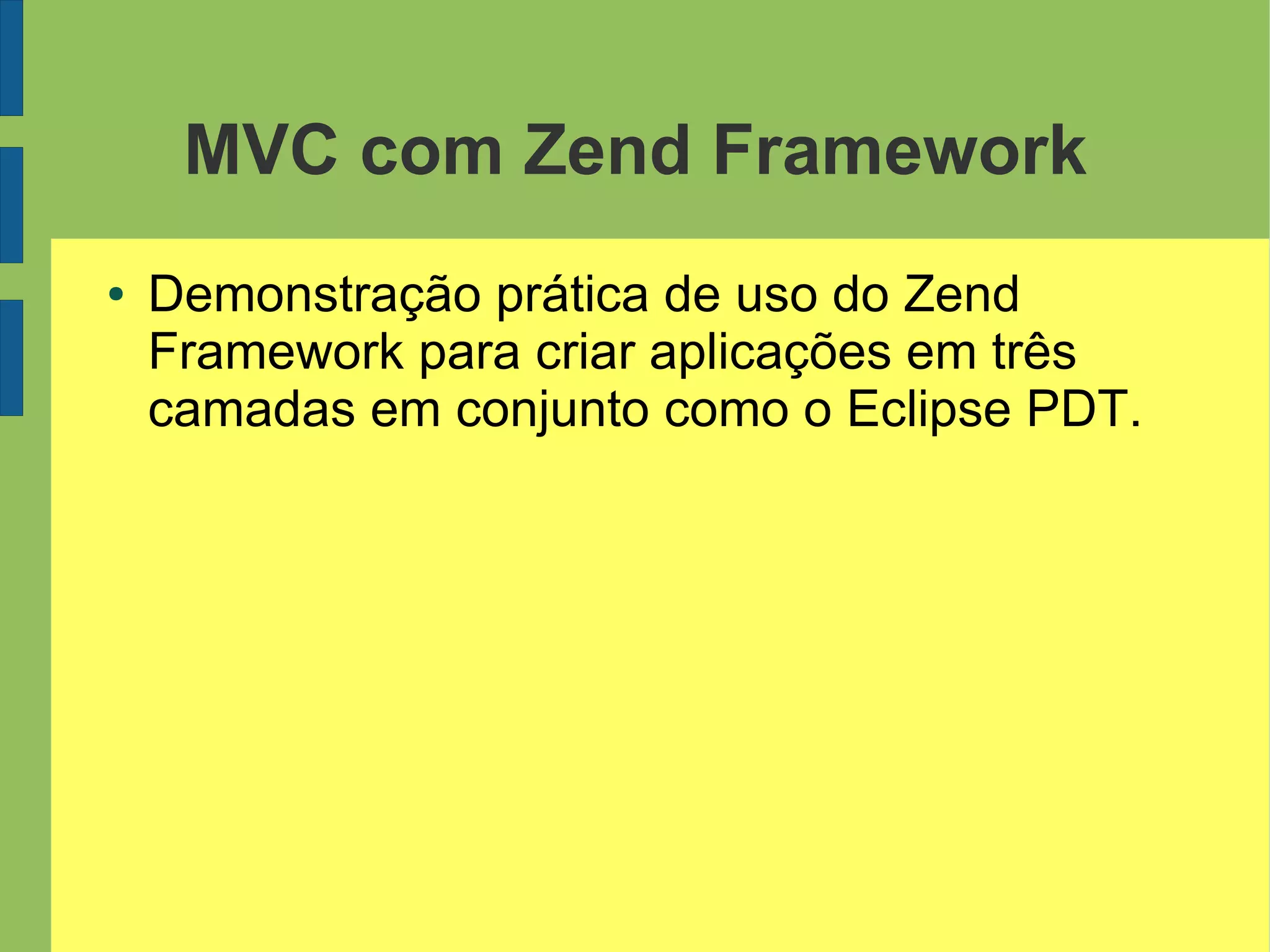 MVC com Zend Framework
● Demonstração prática de uso do Zend
Framework para criar aplicações em três
camadas em conjunto como o Eclipse PDT.
 