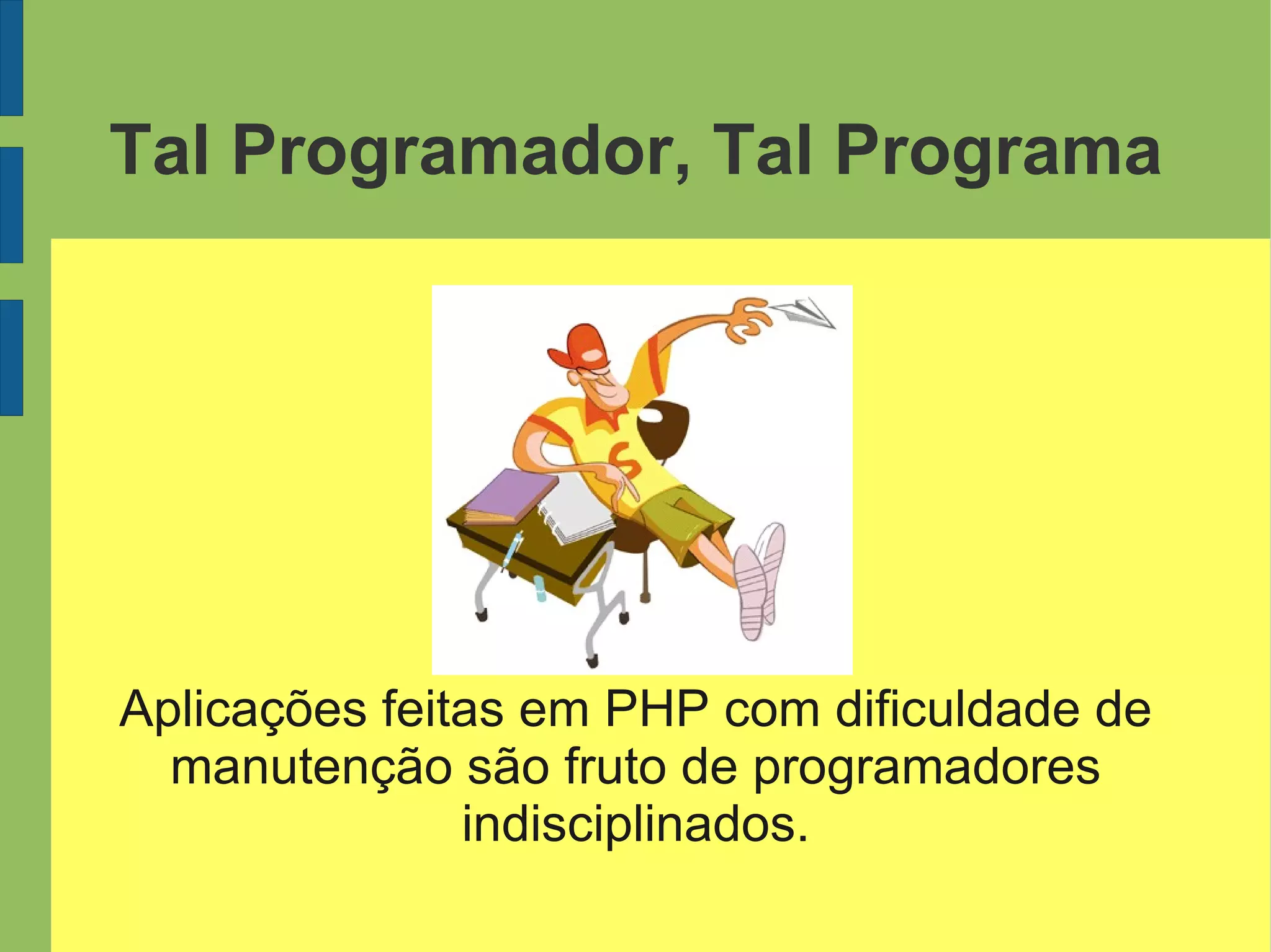 Tal Programador, Tal Programa
Aplicações feitas em PHP com dificuldade de
manutenção são fruto de programadores
indisciplinados.
 