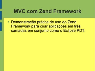 MVC com Zend Framework
● Demonstração prática de uso do Zend
Framework para criar aplicações em três
camadas em conjunto como o Eclipse PDT.
 
