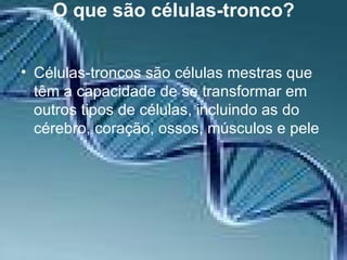 O que são células-tronco? Células-troncos são células mestras que têm a capacidade de se transformar em outros tipos de células, incluindo as do cérebro, coração, ossos, músculos e pele   