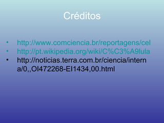 Créditos http://www.comciencia.br/reportagens/celulas/0 http://pt.wikipedia.org/wiki/C%C3%A9lula http://noticias.terra.com.br/ciencia/interna/0,,OI472268-EI1434,00.html 