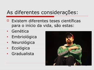 As diferentes considerações:
   Existem diferentes teses científicas
    para o início da vida, são estas:
•   Genética
•   Embriológica
•   Neurológica
•   Ecológica
•   Gradualista

                                           48
                                 48
 