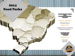 2014
Food Parks
ENDEREÇOS FIXOS
COM
FUNCIONAMENTO
DIÁRIO
RIO DE JANEIRO
Unidade Barra
SÃO PAULO
Unidade Verona (Tietê)
Unidade Perdizes
ENDEREÇOS
SAZONAIS
- VERÃO –
LITORAL SP
Guarujá
Riviera
 