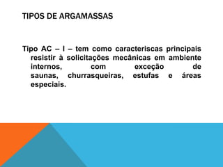 TIPOS DE ARGAMASSAS
Tipo AC – I – tem como caracteriscas principais
resistir à solicitações mecânicas em ambiente
internos, com exceção de
saunas, churrasqueiras, estufas e áreas
especiais.
 