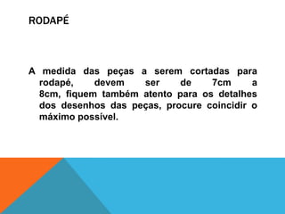 RODAPÉ
A medida das peças a serem cortadas para
rodapé, devem ser de 7cm a
8cm, fiquem também atento para os detalhes
dos desenhos das peças, procure coincidir o
máximo possível.
 