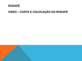 RODAPÉ
VIDEO – CORTE E COLOCAÇÃO DO RODAPÉ
 