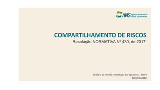 COMPARTILHAMENTO DE RISCOS
Janeiro/2018
Resolução NORMATIVA Nº 430, de 2017
Diretoria de Normas e Habilitação das Operadoras - DIOPE
 