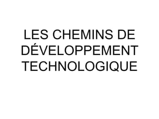 LES CHEMINS DE 
DÉVELOPPEMENT 
TECHNOLOGIQUE 
 