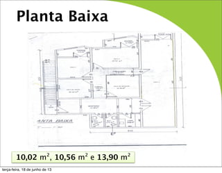 Planta Baixa
10,02 m², 10,56 m² e 13,90 m²
terça-feira, 18 de junho de 13
 