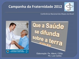 Campanha"da"Fraternidade"2012"
                   Conferência!Nacional!dos!Bispos!do!Brasil!!




               Elaboração: Pe. Altevir, CSSp
                           Pe. Luis Carlos
 