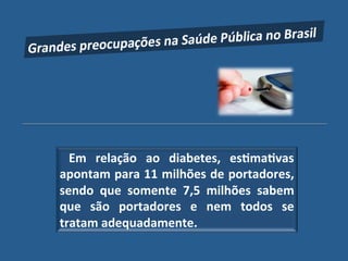 " Em" relação" ao" diabetes," es?ma?vas"
apontam"para"11"milhões"de"portadores,"
sendo" que" somente" 7,5" milhões" sabem"
que" são" portadores" e" nem" todos" se"
tratam"adequadamente.!
 