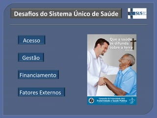 Desaﬁos"do"Sistema"Único"de"Saúde!


  Acesso!

  Gestão!

 Financiamento!

 Fatores!Externos!
 